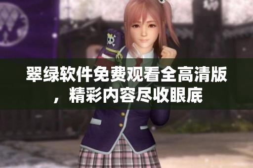 翠綠軟件免費(fèi)觀看全高清版，精彩內(nèi)容盡收眼底