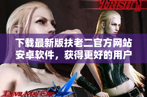 下載最新版扶老二官方網(wǎng)站安卓軟件，獲得更好的用戶體驗(yàn)