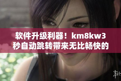 軟件升級利器！km8kw3秒自動跳轉(zhuǎn)帶來無比暢快的使用體驗
