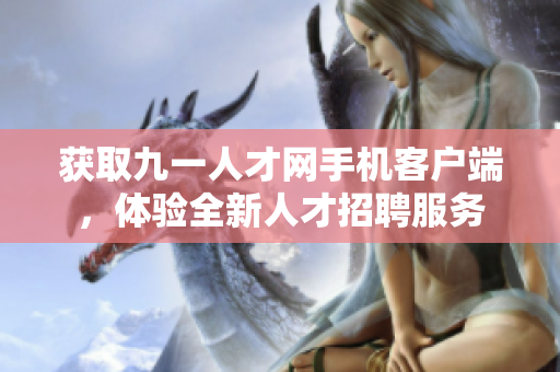 獲取九一人才網(wǎng)手機客戶端，體驗全新人才招聘服務