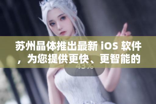蘇州晶體推出最新 iOS 軟件，為您提供更快、更智能的用戶體驗(yàn)