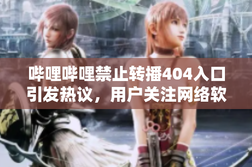 嗶哩嗶哩禁止轉(zhuǎn)播404入口引發(fā)熱議，用戶關(guān)注網(wǎng)絡(luò)軟件版權(quán)新規(guī)。