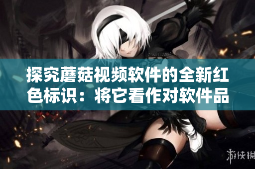 探究蘑菇視頻軟件的全新紅色標識：將它看作對軟件品質(zhì)的心照不宣