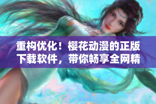 重構(gòu)優(yōu)化！櫻花動漫的正版下載軟件，帶你暢享全網(wǎng)精彩內(nèi)容！