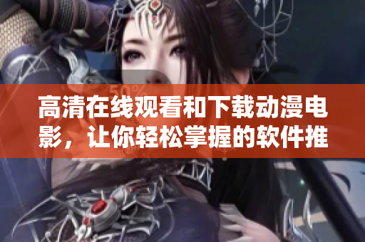 高清在線觀看和下載動漫電影，讓你輕松掌握的軟件推薦