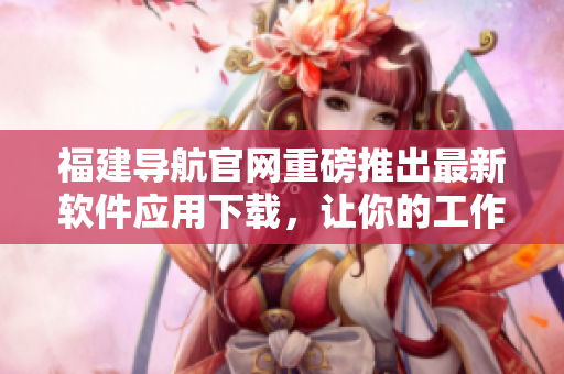 福建導(dǎo)航官網(wǎng)重磅推出最新軟件應(yīng)用下載，讓你的工作和生活更高效！