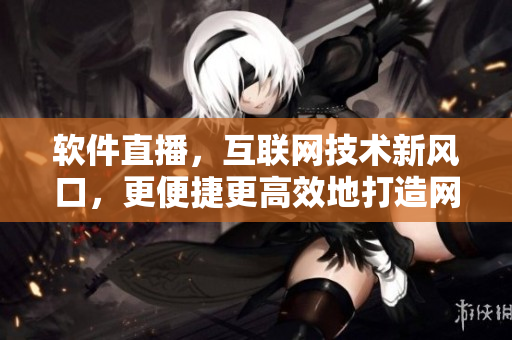 軟件直播，互聯(lián)網(wǎng)技術(shù)新風(fēng)口，更便捷更高效地打造網(wǎng)絡(luò)交流平臺