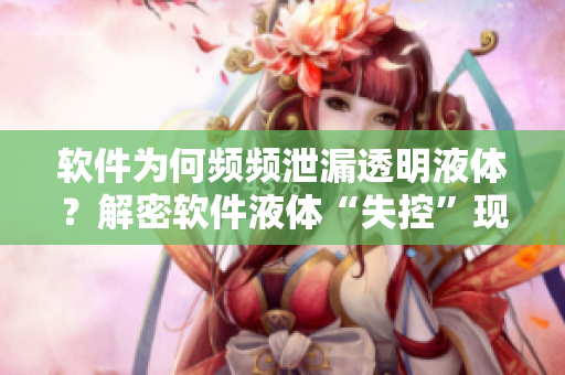 軟件為何頻頻泄漏透明液體？解密軟件液體“失控”現(xiàn)象