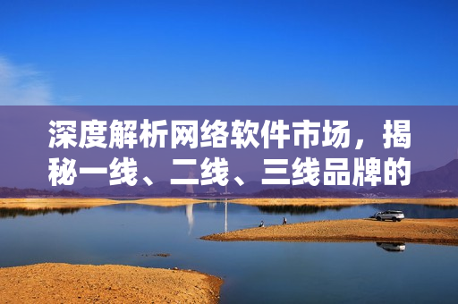 深度解析網(wǎng)絡(luò)軟件市場，揭秘一線、二線、三線品牌的軟件競爭力