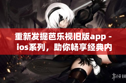 重新發(fā)掘芭樂視舊版app - ios系列，助你暢享經(jīng)典內(nèi)容！