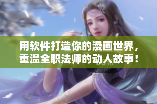 用軟件打造你的漫畫世界，重溫全職法師的動(dòng)人故事！——網(wǎng)絡(luò)軟件編輯