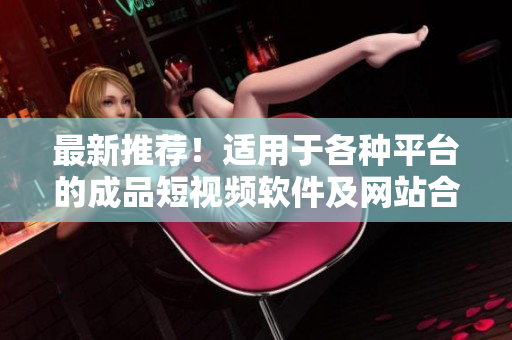 最新推薦！適用于各種平臺(tái)的成品短視頻軟件及網(wǎng)站合集，一網(wǎng)打盡！