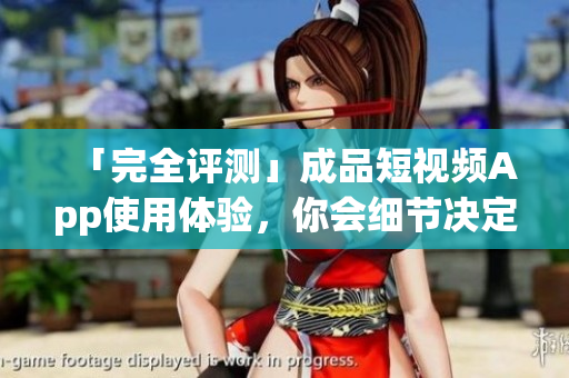 「完全評測」成品短視頻App使用體驗，你會細(xì)節(jié)決定一切嗎？