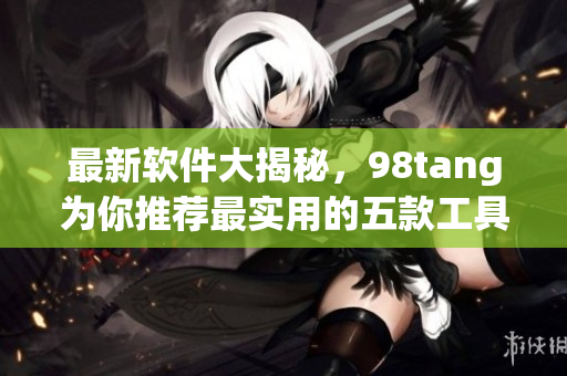 最新軟件大揭秘，98tang為你推薦最實用的五款工具！