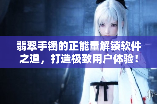 翡翠手鐲的正能量解鎖軟件之道，打造極致用戶體驗！