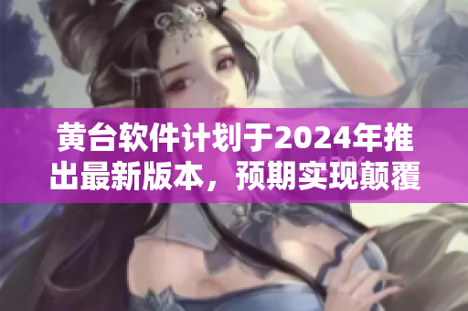 黃臺(tái)軟件計(jì)劃于2024年推出最新版本，預(yù)期實(shí)現(xiàn)顛覆性軟件創(chuàng)新