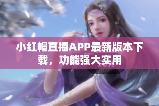 小紅帽直播APP最新版本下載，功能強(qiáng)大實(shí)用