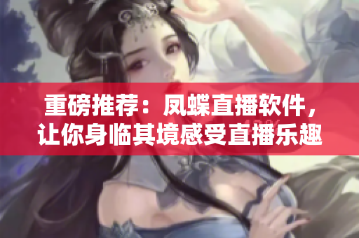 重磅推薦：鳳蝶直播軟件，讓你身臨其境感受直播樂趣！