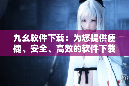 九幺軟件下載：為您提供便捷、安全、高效的軟件下載服務(wù)