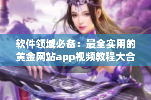 軟件領域必備：最全實用的黃金網(wǎng)站app視頻教程大合集