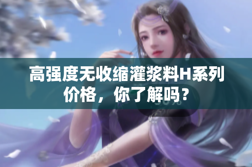 高強(qiáng)度無(wú)收縮灌漿料H系列價(jià)格，你了解嗎？