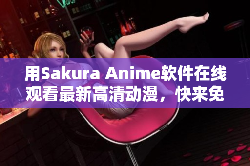 用Sakura Anime軟件在線觀看最新高清動(dòng)漫，快來免費(fèi)試一試！