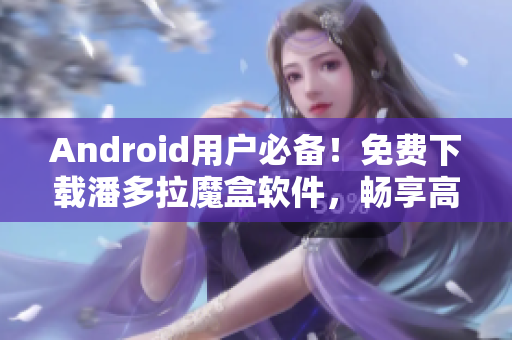 Android用戶必備！免費下載潘多拉魔盒軟件，暢享高清視頻！