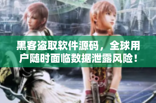 黑客盜取軟件源碼，全球用戶(hù)隨時(shí)面臨數(shù)據(jù)泄露風(fēng)險(xiǎn)！
