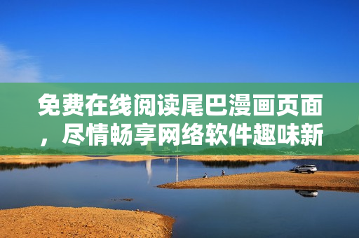 免費(fèi)在線(xiàn)閱讀尾巴漫畫(huà)頁(yè)面，盡情暢享網(wǎng)絡(luò)軟件趣味新體驗(yàn)