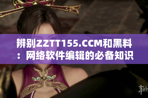 辨別ZZTT155.CCM和黑料：網絡軟件編輯的必備知識