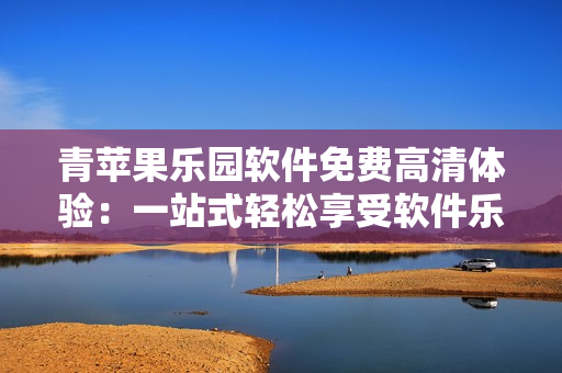 青蘋果樂園軟件免費高清體驗：一站式輕松享受軟件樂趣