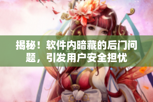 揭秘！軟件內(nèi)暗藏的后門問題，引發(fā)用戶安全擔(dān)憂