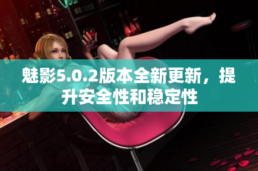 魅影5.0.2版本全新更新，提升安全性和穩(wěn)定性