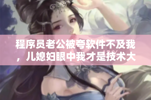 程序員老公被夸軟件不及我，兒媳婦眼中我才是技術(shù)大佬