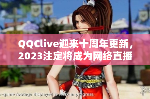 QQClive迎來(lái)十周年更新，2023注定將成為網(wǎng)絡(luò)直播界的新亮點(diǎn)！