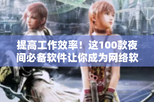 提高工作效率！這100款夜間必備軟件讓你成為網(wǎng)絡(luò)軟件高手！