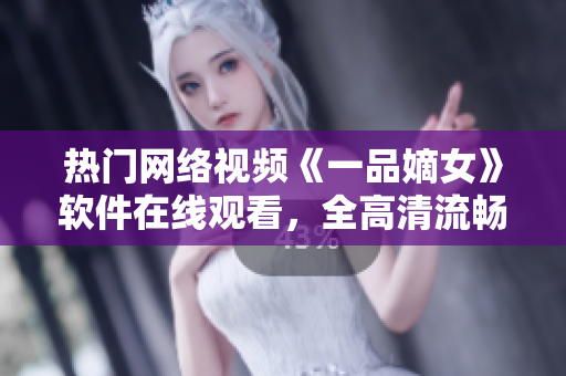 熱門網(wǎng)絡(luò)視頻《一品嫡女》軟件在線觀看，全高清流暢播放科技應(yīng)用分享