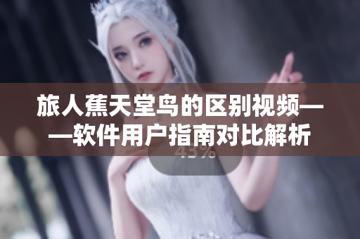 旅人蕉天堂鳥的區(qū)別視頻——軟件用戶指南對比解析