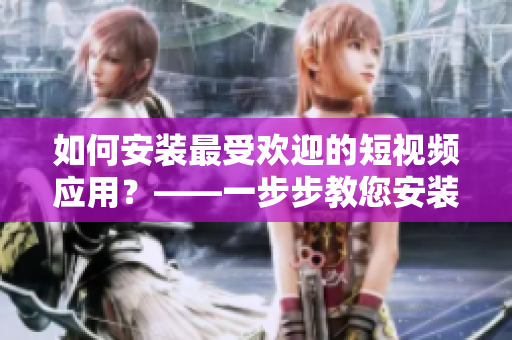 如何安裝最受歡迎的短視頻應(yīng)用？——一步步教您安裝9.1短視頻軟件
