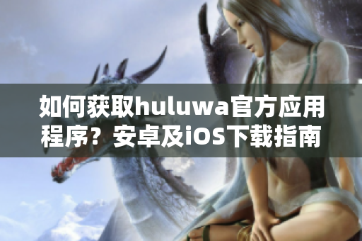 如何獲取huluwa官方應(yīng)用程序？安卓及iOS下載指南!