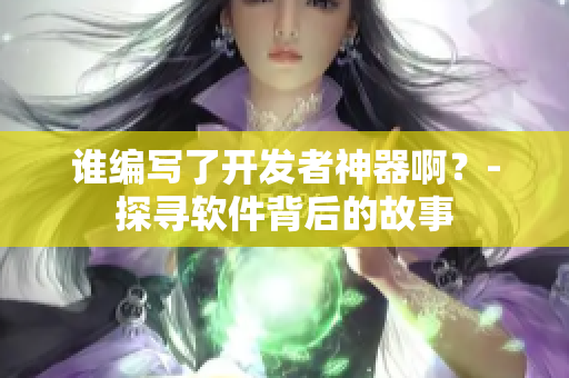 誰編寫了開發(fā)者神器?。?探尋軟件背后的故事