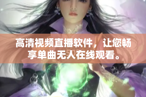 高清視頻直播軟件，讓您暢享單曲無(wú)人在線觀看。