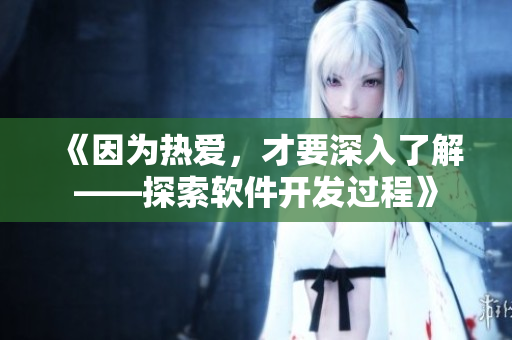 《因?yàn)闊釔?ài)，才要深入了解——探索軟件開(kāi)發(fā)過(guò)程》