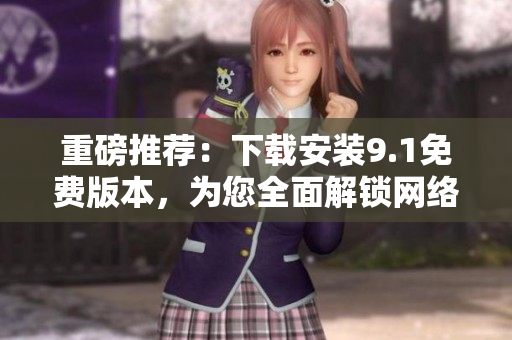 重磅推薦：下載安裝9.1免費(fèi)版本，為您全面解鎖網(wǎng)絡(luò)軟件開發(fā)技能！