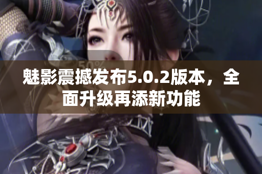 魅影震撼發(fā)布5.0.2版本，全面升級(jí)再添新功能