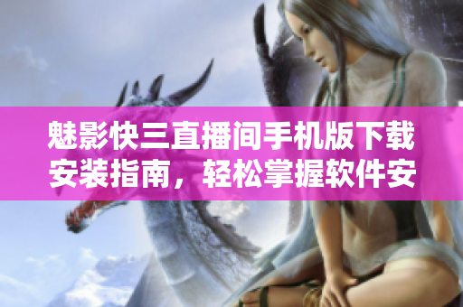魅影快三直播間手機版下載安裝指南，輕松掌握軟件安裝步驟