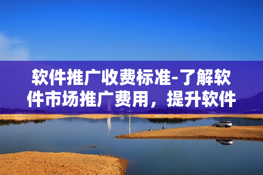 軟件推廣收費標(biāo)準(zhǔn)-了解軟件市場推廣費用，提升軟件知名度