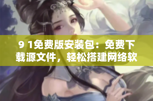 9 1免費版安裝包：免費下載源文件，輕松搭建網(wǎng)絡(luò)軟件