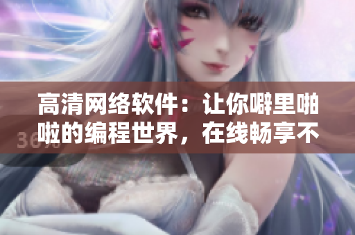 高清網(wǎng)絡(luò)軟件：讓你噼里啪啦的編程世界，在線暢享不間斷！
