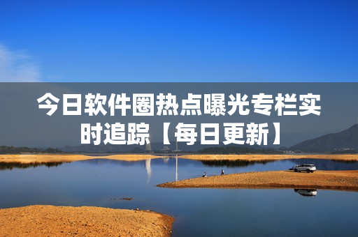 今日軟件圈熱點(diǎn)曝光專(zhuān)欄實(shí)時(shí)追蹤【每日更新】
